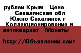 100 рублей Крым › Цена ­ 180 - Сахалинская обл., Южно-Сахалинск г. Коллекционирование и антиквариат » Монеты   